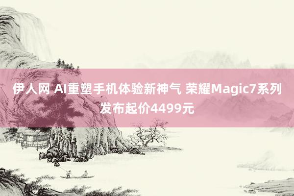 伊人网 AI重塑手机体验新神气 荣耀Magic7系列发布起价4499元