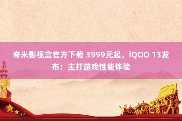 奇米影视盒官方下载 3999元起，iQOO 13发布：主打游戏性能体验