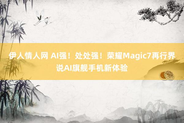 伊人情人网 AI强！处处强！荣耀Magic7再行界说AI旗舰手机新体验