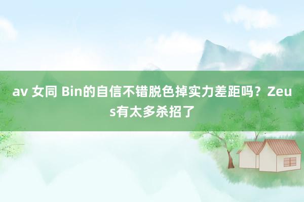 av 女同 Bin的自信不错脱色掉实力差距吗？Zeus有太多杀招了