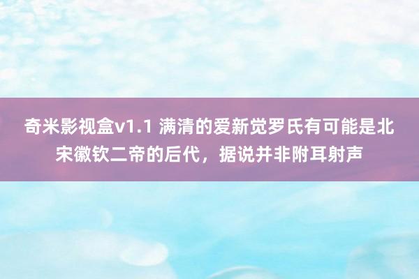 奇米影视盒v1.1 满清的爱新觉罗氏有可能是北宋徽钦二帝的后代，据说并非附耳射声