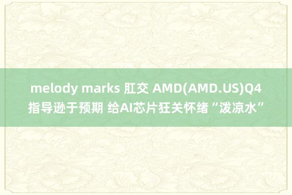 melody marks 肛交 AMD(AMD.US)Q4指导逊于预期 给AI芯片狂关怀绪“泼凉水”