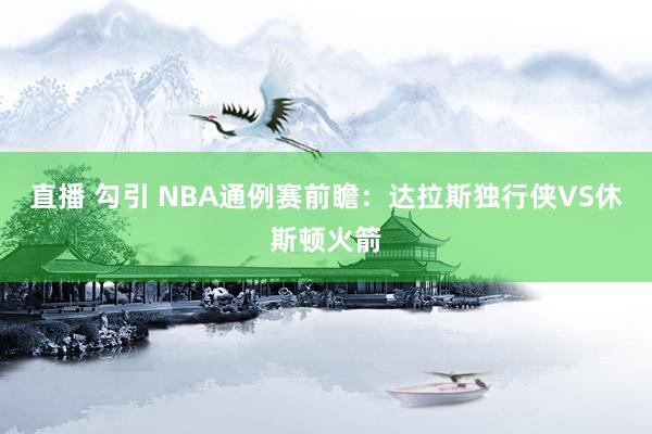 直播 勾引 NBA通例赛前瞻：达拉斯独行侠VS休斯顿火箭