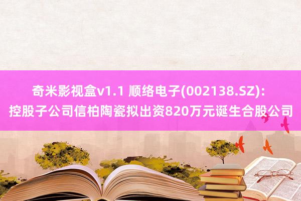 奇米影视盒v1.1 顺络电子(002138.SZ): 控股子公司信柏陶瓷拟出资820万元诞生合股公司