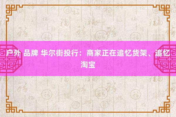 户外 品牌 华尔街投行：商家正在追忆货架、追忆淘宝