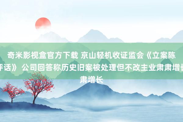 奇米影视盒官方下载 京山轻机收证监会《立案陈评话》 公司回答称历史旧案被处理但不改主业肃肃增长