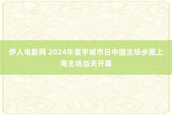 伊人电影网 2024年寰宇城市日中国主场步履上海主场当天开幕