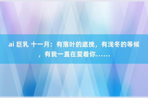 ai 巨乳 十一月：有落叶的遮挽，有浅冬的等候，有我一直在爱着你……