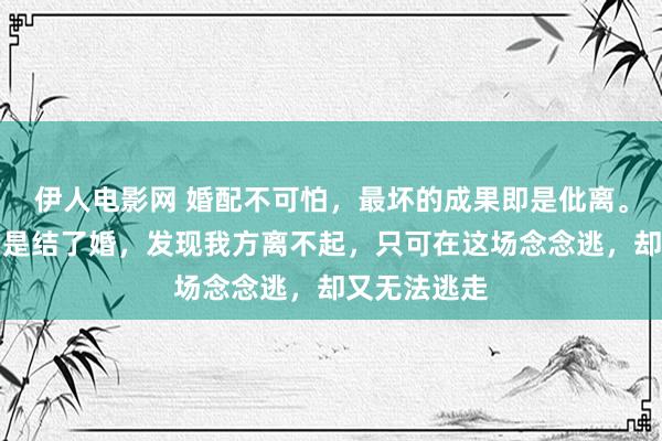 伊人电影网 婚配不可怕，最坏的成果即是仳离。着实可怕的是结了婚，发现我方离不起，只可在这场念念逃，却又无法逃走