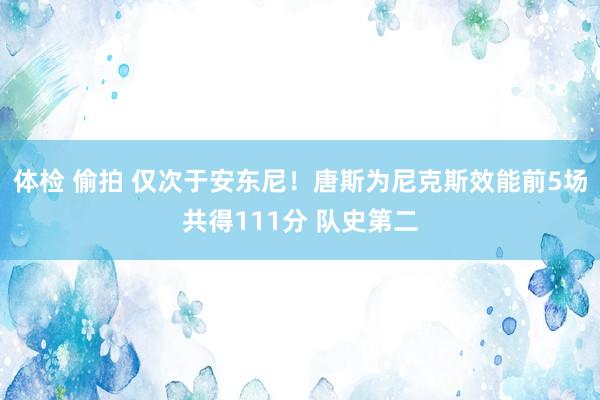 体检 偷拍 仅次于安东尼！唐斯为尼克斯效能前5场共得111分 队史第二