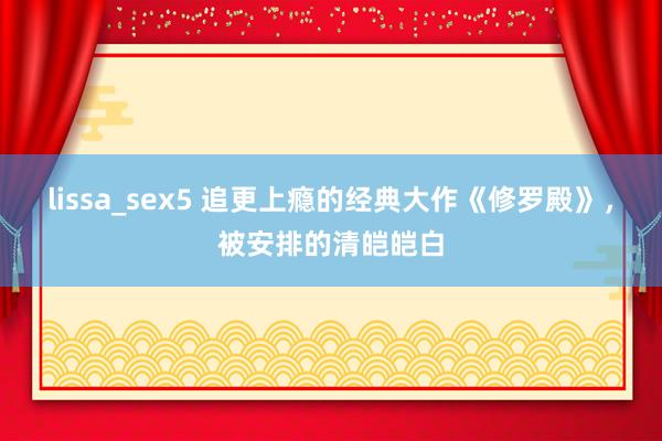 lissa_sex5 追更上瘾的经典大作《修罗殿》，被安排的清皑皑白