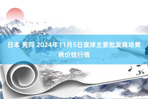 日本 男同 2024年11月5日寰球主要批发商场黄桃价钱行情