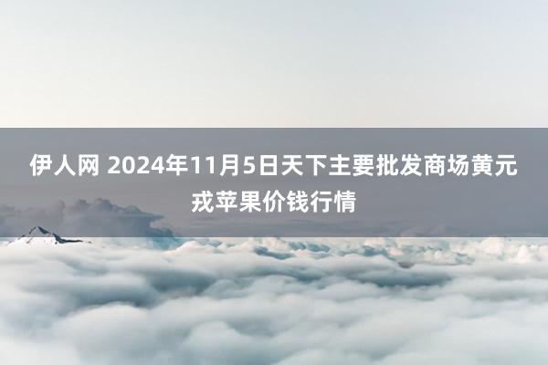 伊人网 2024年11月5日天下主要批发商场黄元戎苹果价钱行情