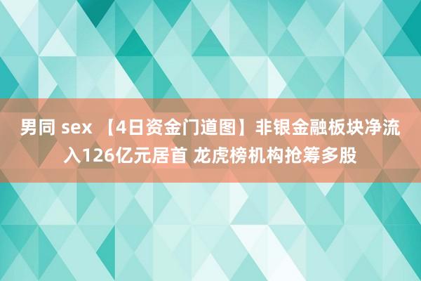 男同 sex 【4日资金门道图】非银金融板块净流入126亿元居首 龙虎榜机构抢筹多股