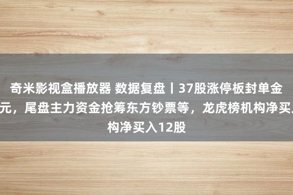 奇米影视盒播放器 数据复盘丨37股涨停板封单金额超亿元，尾盘主力资金抢筹东方钞票等，龙虎榜机构净买入12股