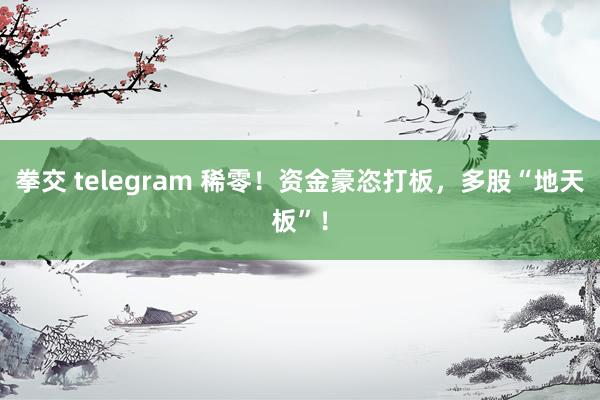 拳交 telegram 稀零！资金豪恣打板，多股“地天板”！