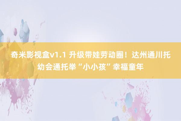 奇米影视盒v1.1 升级带娃劳动圈！达州通川托幼会通托举“小小孩”幸福童年