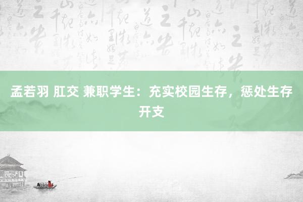 孟若羽 肛交 兼职学生：充实校园生存，惩处生存开支