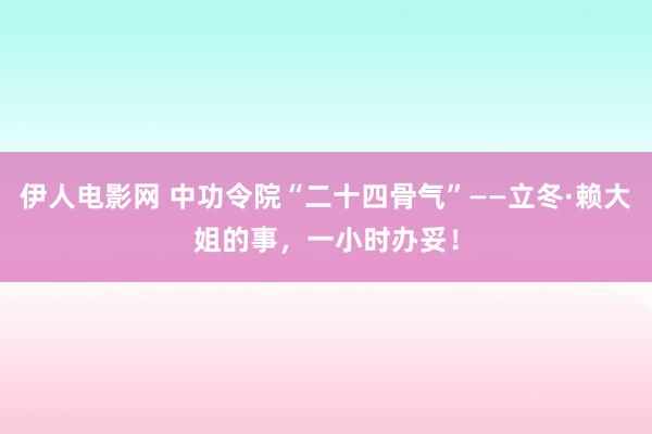 伊人电影网 中功令院“二十四骨气”——立冬·赖大姐的事，一小时办妥！