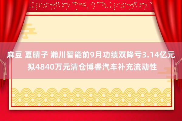 麻豆 夏晴子 瀚川智能前9月功绩双降亏3.14亿元 拟4840万元清仓博睿汽车补充流动性