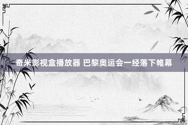 奇米影视盒播放器 巴黎奥运会一经落下帷幕