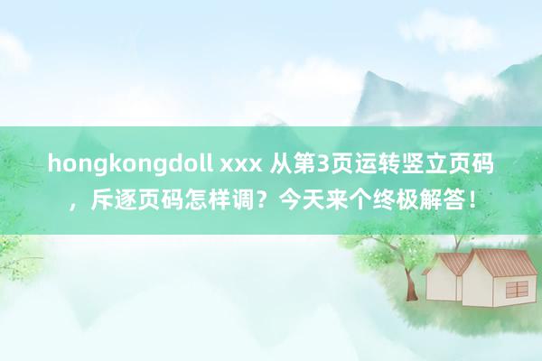 hongkongdoll xxx 从第3页运转竖立页码，斥逐页码怎样调？今天来个终极解答！