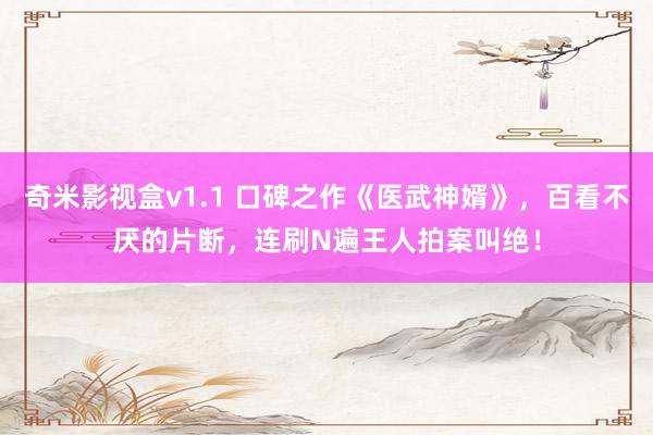 奇米影视盒v1.1 口碑之作《医武神婿》，百看不厌的片断，连刷N遍王人拍案叫绝！