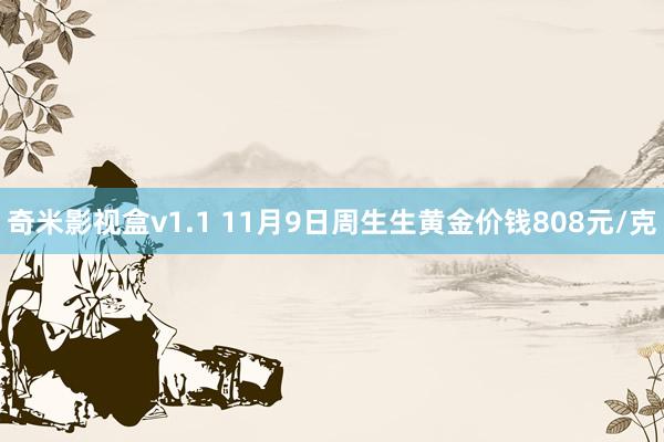 奇米影视盒v1.1 11月9日周生生黄金价钱808元/克