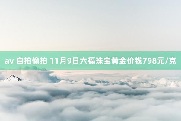 av 自拍偷拍 11月9日六福珠宝黄金价钱798元/克