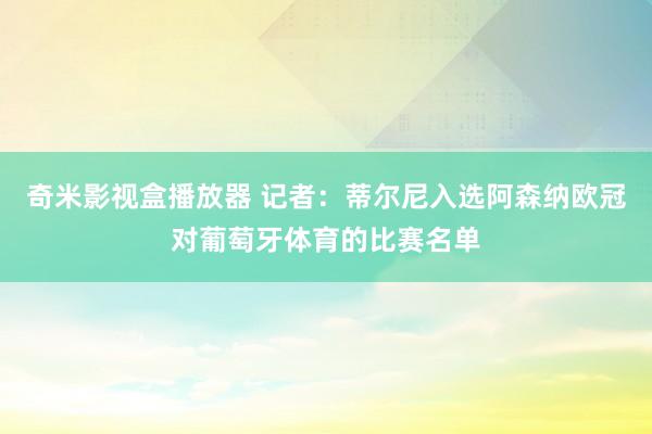 奇米影视盒播放器 记者：蒂尔尼入选阿森纳欧冠对葡萄牙体育的比赛名单