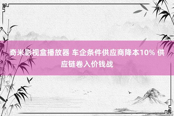 奇米影视盒播放器 车企条件供应商降本10% 供应链卷入价钱战