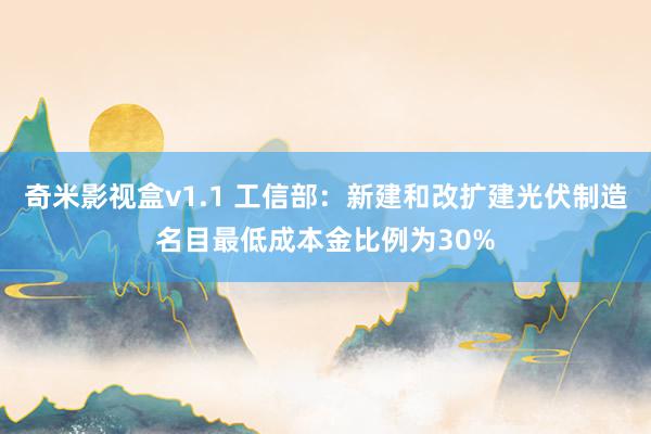 奇米影视盒v1.1 工信部：新建和改扩建光伏制造名目最低成本金比例为30%