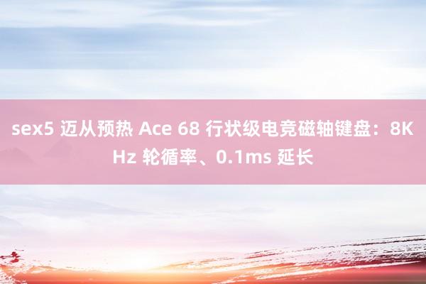 sex5 迈从预热 Ace 68 行状级电竞磁轴键盘：8KHz 轮循率、0.1ms 延长