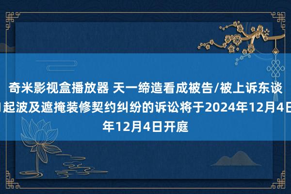 奇米影视盒播放器 天一缔造看成被告/被上诉东谈主的1起波及遮掩装修契约纠纷的诉讼将于2024年12月4日开庭