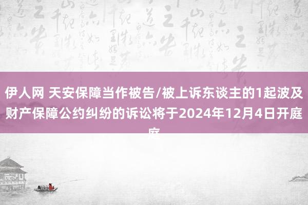 伊人网 天安保障当作被告/被上诉东谈主的1起波及财产保障公约纠纷的诉讼将于2024年12月4日开庭