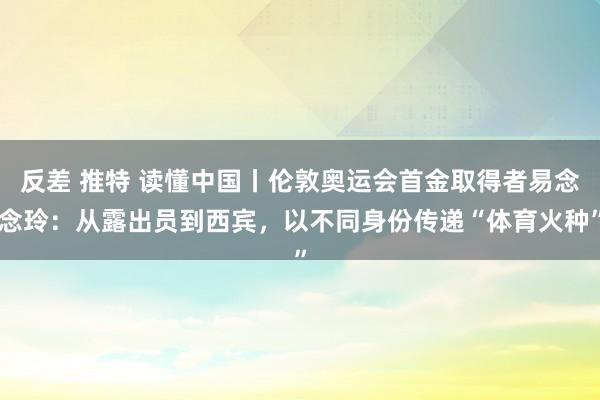 反差 推特 读懂中国丨伦敦奥运会首金取得者易念念玲：从露出员到西宾，以不同身份传递“体育火种”