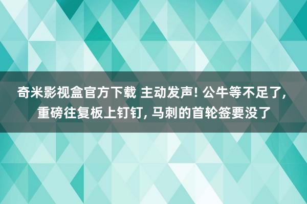 奇米影视盒官方下载 主动发声! 公牛等不足了， 重磅往复板上钉钉， 马刺的首轮签要没了