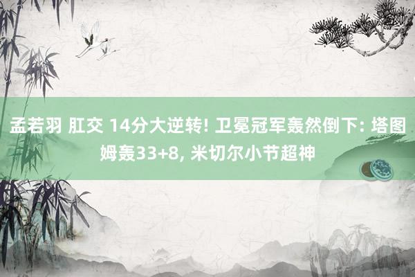 孟若羽 肛交 14分大逆转! 卫冕冠军轰然倒下: 塔图姆轰33+8， 米切尔小节超神