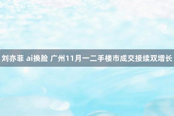 刘亦菲 ai换脸 广州11月一二手楼市成交接续双增长