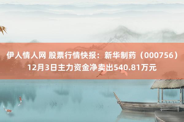 伊人情人网 股票行情快报：新华制药（000756）12月3日主力资金净卖出540.81万元