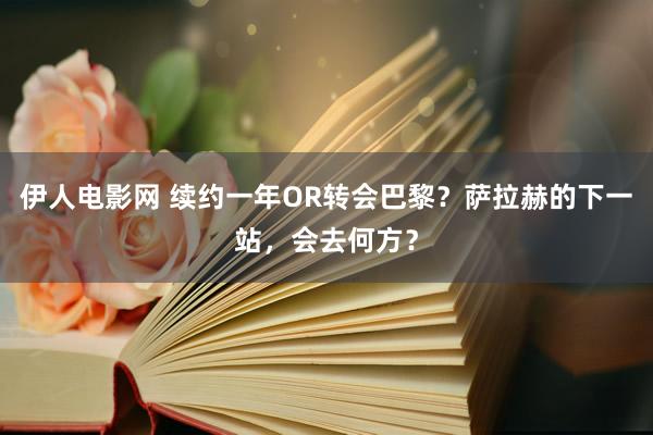 伊人电影网 续约一年OR转会巴黎？萨拉赫的下一站，会去何方？