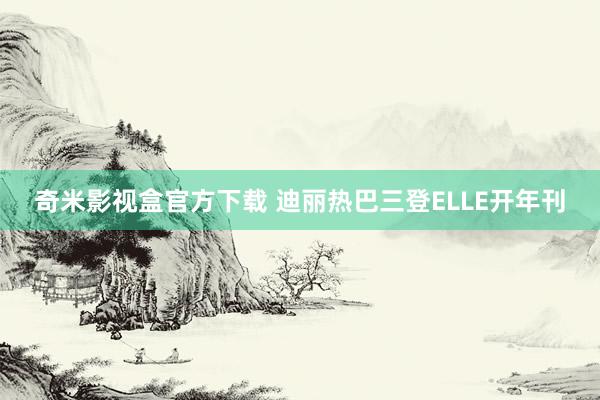 奇米影视盒官方下载 迪丽热巴三登ELLE开年刊