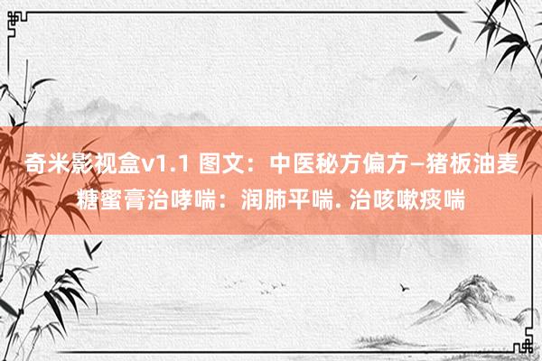 奇米影视盒v1.1 图文：中医秘方偏方—猪板油麦糖蜜膏治哮喘：润肺平喘. 治咳嗽痰喘