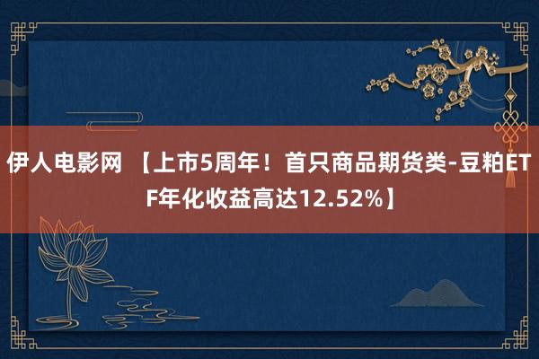 伊人电影网 【上市5周年！首只商品期货类-豆粕ETF年化收益高达12.52%】