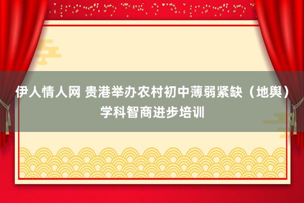 伊人情人网 贵港举办农村初中薄弱紧缺（地舆）学科智商进步培训