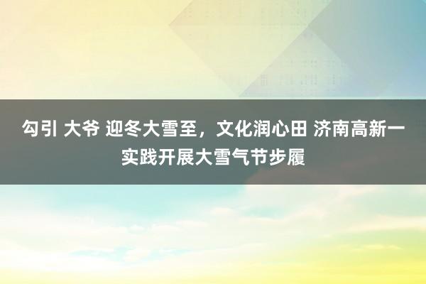 勾引 大爷 迎冬大雪至，文化润心田 济南高新一实践开展大雪气节步履