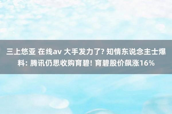 三上悠亚 在线av 大手发力了? 知情东说念主士爆料: 腾讯仍思收购育碧! 育碧股价飙涨16%