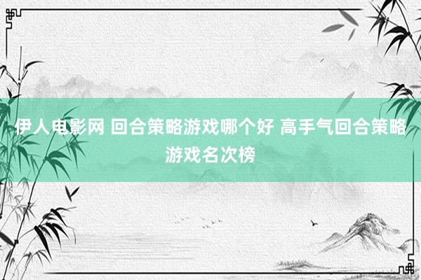 伊人电影网 回合策略游戏哪个好 高手气回合策略游戏名次榜