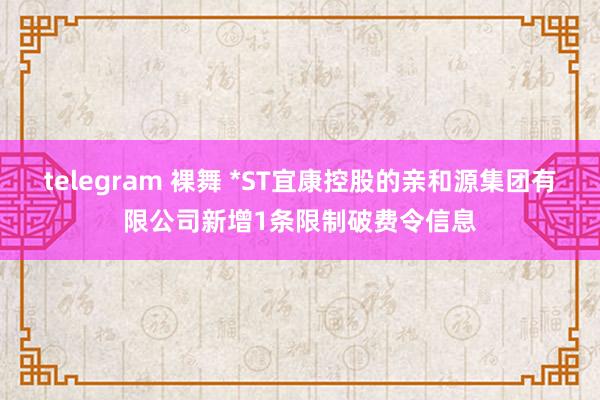 telegram 裸舞 *ST宜康控股的亲和源集团有限公司新增1条限制破费令信息