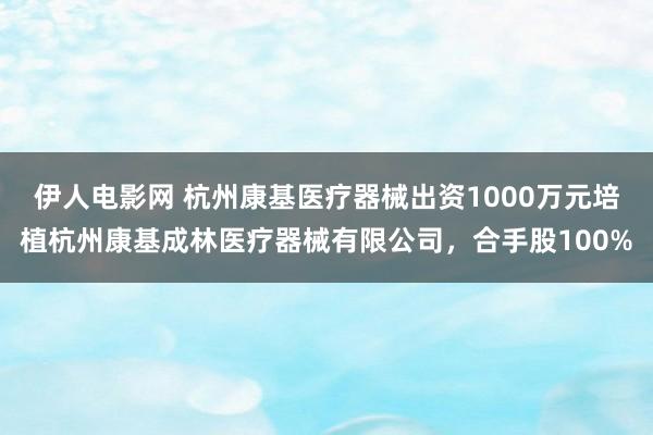 伊人电影网 杭州康基医疗器械出资1000万元培植杭州康基成林医疗器械有限公司，合手股100%